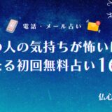 あの人の気持ちが怖いほど当たる初回無料占い16選！恋愛や相性に強い霊視占い師も紹介